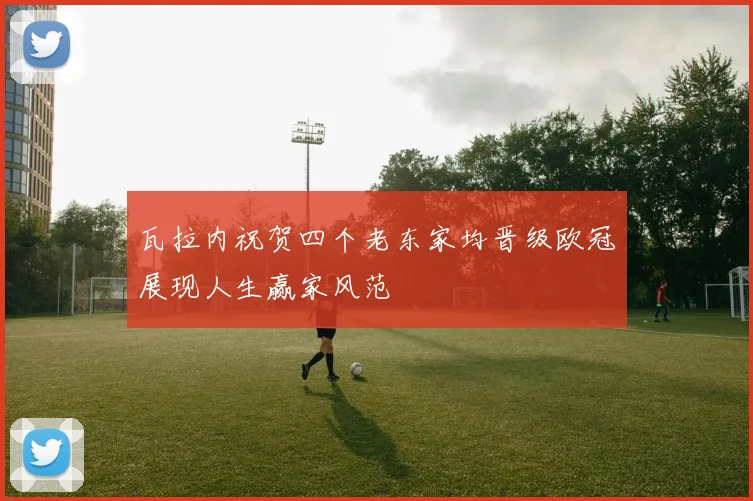 瓦拉内祝贺四个老东家均晋级欧冠展现人生赢家风范