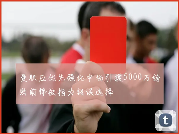 曼联应优先强化中场引援5000万镑购前锋被指为错误选择