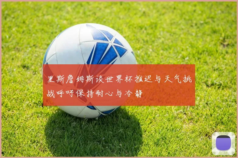 里斯詹姆斯谈世界杯推迟与天气挑战呼吁保持耐心与冷静