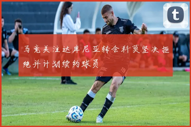 马竞关注达库尼亚转会科莫坚决拒绝并计划续约球员