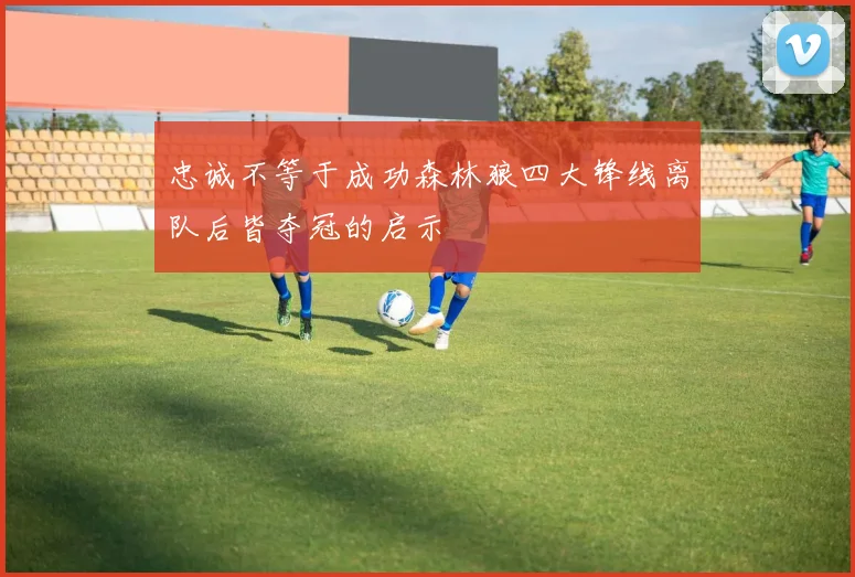忠诚不等于成功森林狼四大锋线离队后皆夺冠的启示