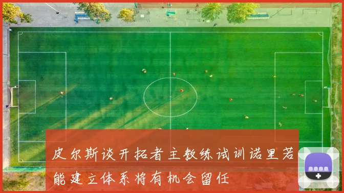 皮尔斯谈开拓者主教练试训诺里若能建立体系将有机会留任