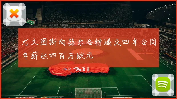 尤文图斯向瑟尔洛特递交四年合同年薪达四百万欧元