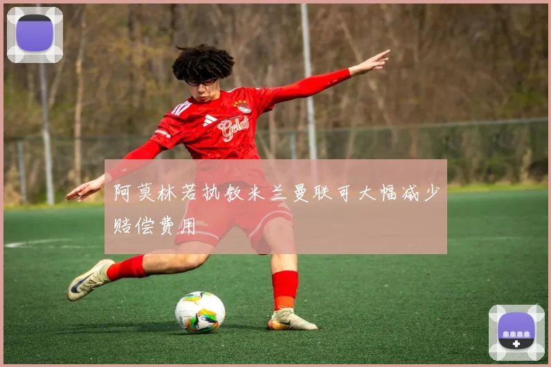 阿莫林若执教米兰曼联可大幅减少赔偿费用
