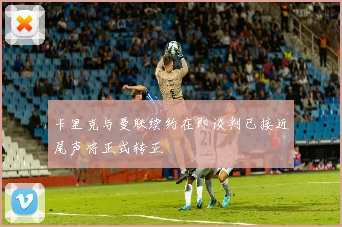 卡里克与曼联续约在即谈判已接近尾声将正式转正