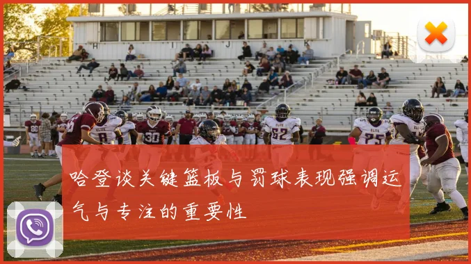 哈登谈关键篮板与罚球表现强调运气与专注的重要性