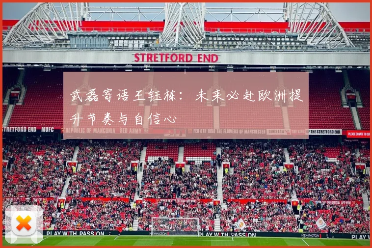 武磊寄语王钰栋：未来必赴欧洲提升节奏与自信心