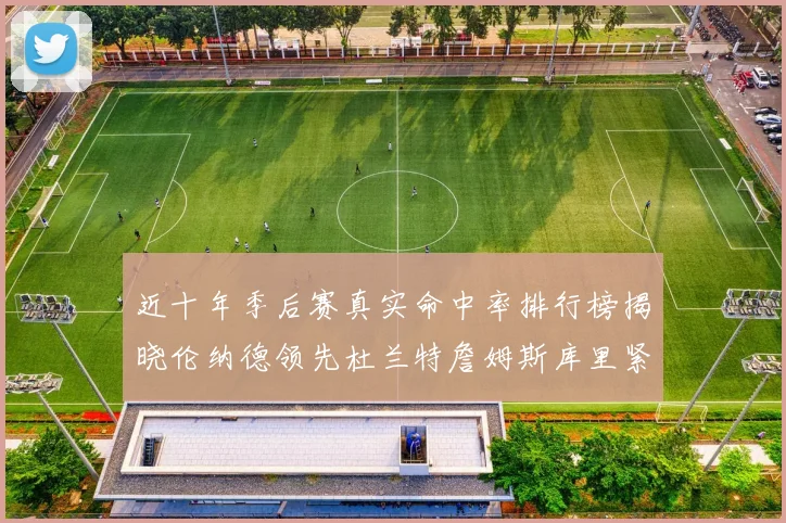 近十年季后赛真实命中率排行榜揭晓伦纳德领先杜兰特詹姆斯库里紧随其后