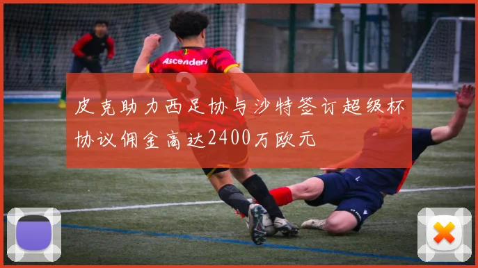 皮克助力西足协与沙特签订超级杯协议佣金高达2400万欧元