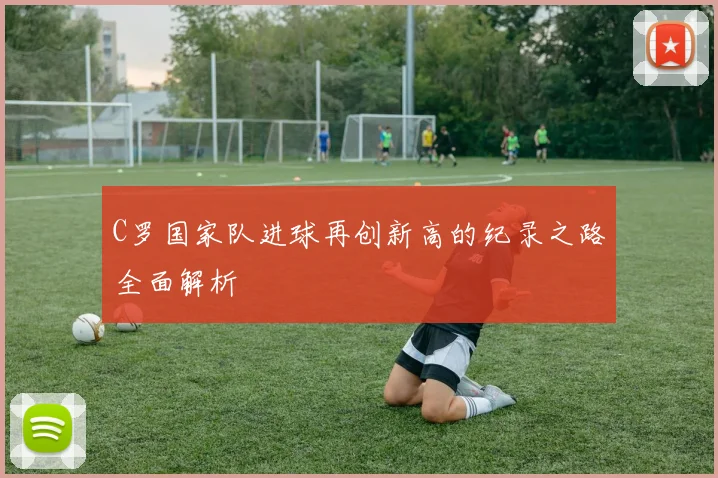 C罗国家队进球再创新高的纪录之路全面解析