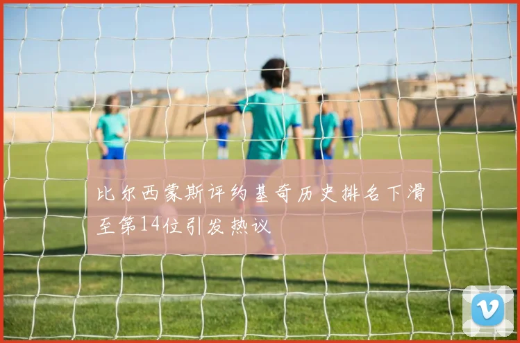 比尔西蒙斯评约基奇历史排名下滑至第14位引发热议