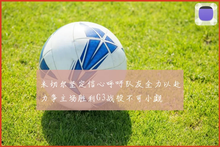 米切尔坚定信心呼吁队友全力以赴力争主场胜利G3战役不可小觑