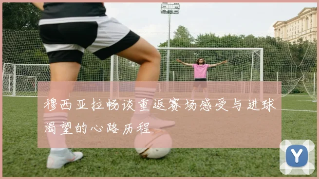 穆西亚拉畅谈重返赛场感受与进球渴望的心路历程