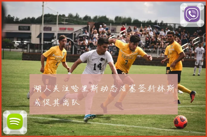 湖人关注哈里斯动态活塞签科林斯或促其离队