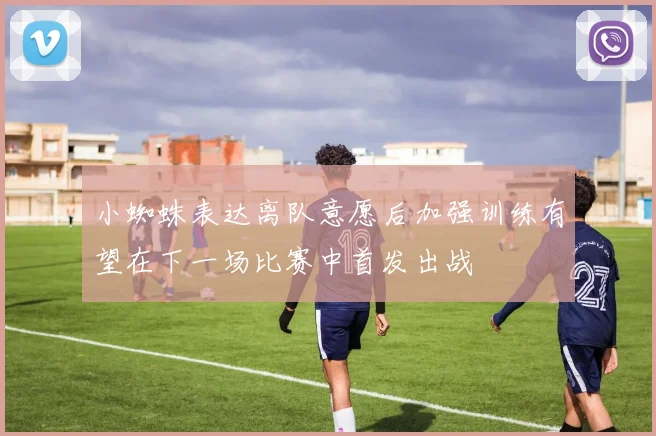 小蜘蛛表达离队意愿后加强训练有望在下一场比赛中首发出战