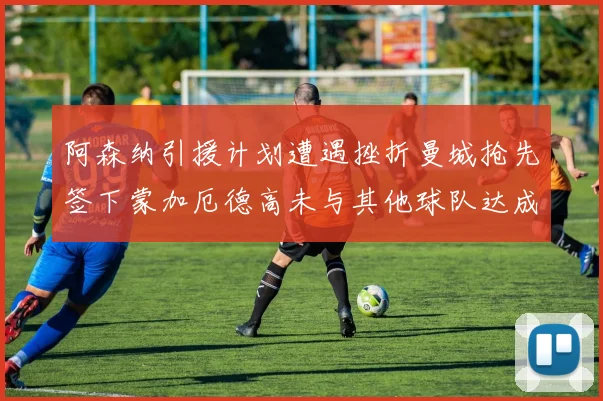 阿森纳引援计划遭遇挫折曼城抢先签下蒙加厄德高未与其他球队达成协议