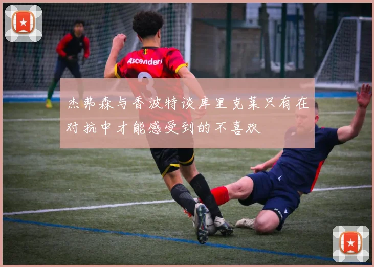 杰弗森与香波特谈库里克莱只有在对抗中才能感受到的不喜欢