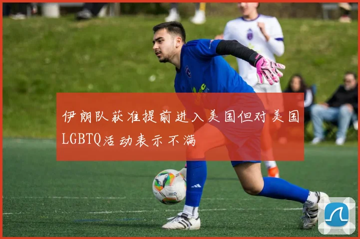 伊朗队获准提前进入美国但对美国LGBTQ活动表示不满